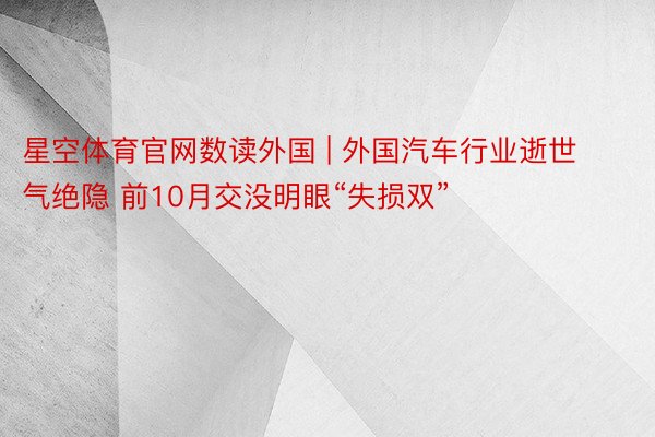 星空体育官网数读外国 | 外国汽车行业逝世气绝隐 前10月交没明眼“失损双”