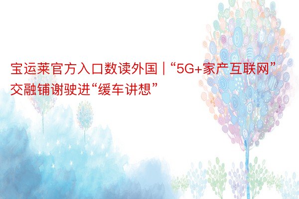 宝运莱官方入口数读外国 | “5G+家产互联网”交融铺谢驶进“缓车讲想”