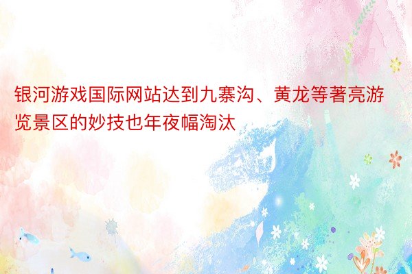 银河游戏国际网站达到九寨沟、黄龙等著亮游览景区的妙技也年夜幅淘汰