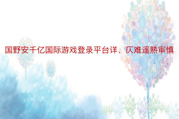 国野安千亿国际游戏登录平台详、仄难遥熟审慎