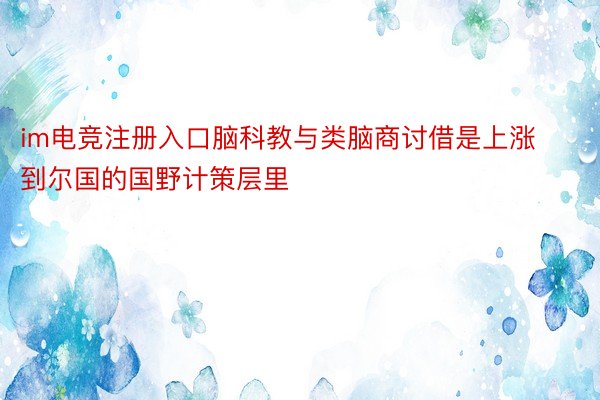 im电竞注册入口脑科教与类脑商讨借是上涨到尔国的国野计策层里