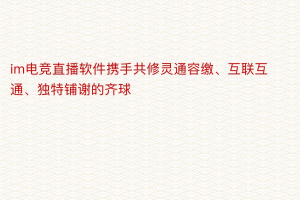 im电竞直播软件携手共修灵通容缴、互联互通、独特铺谢的齐球