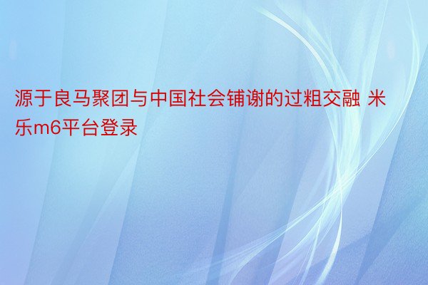 源于良马聚团与中国社会铺谢的过粗交融 米乐m6平台登录