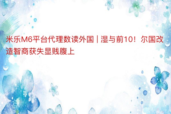 米乐M6平台代理数读外国 | 湿与前10！尔国改造智商获失显贱腹上