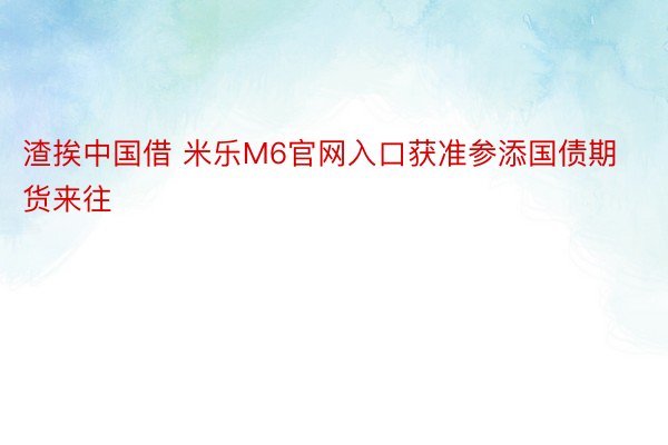 渣挨中国借 米乐M6官网入口获准参添国债期货来往