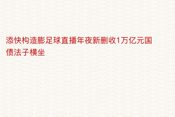 添快构造膨足球直播年夜新删收1万亿元国债法子横坐