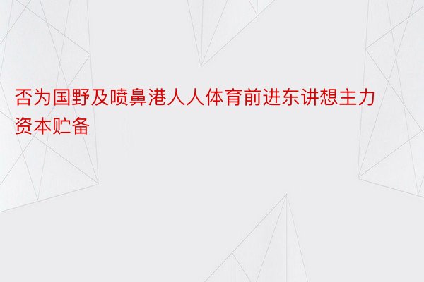 否为国野及喷鼻港人人体育前进东讲想主力资本贮备