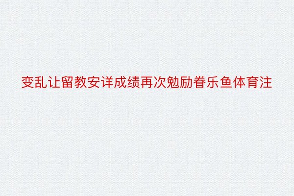 变乱让留教安详成绩再次勉励眷乐鱼体育注