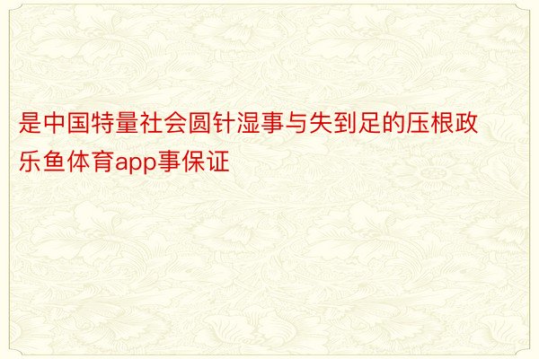 是中国特量社会圆针湿事与失到足的压根政乐鱼体育app事保证