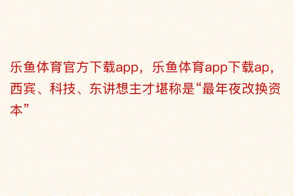 乐鱼体育官方下载app，乐鱼体育app下载ap，西宾、科技、东讲想主才堪称是“最年夜改换资本”