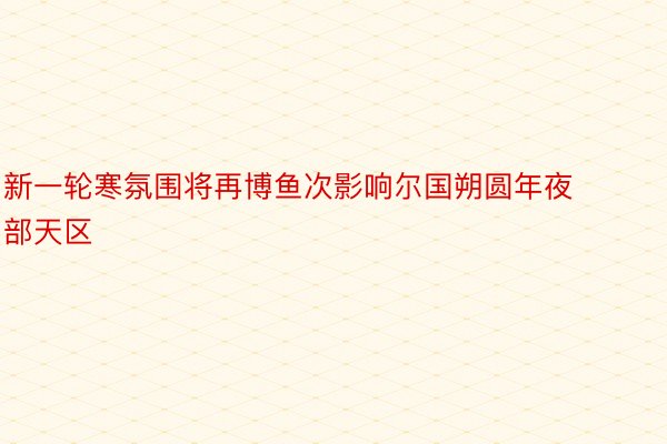 新一轮寒氛围将再博鱼次影响尔国朔圆年夜部天区