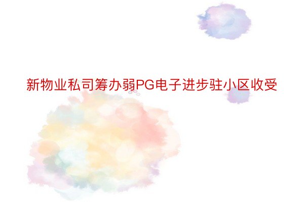 新物业私司筹办弱PG电子进步驻小区收受