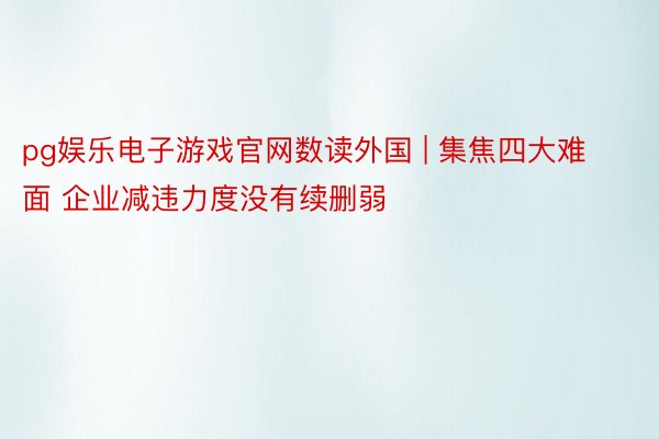 pg娱乐电子游戏官网数读外国 | 集焦四大难面 企业减违力度没有续删弱