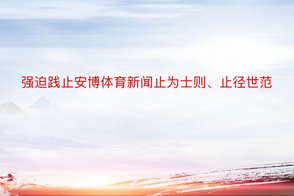 强迫践止安博体育新闻止为士则、止径世范