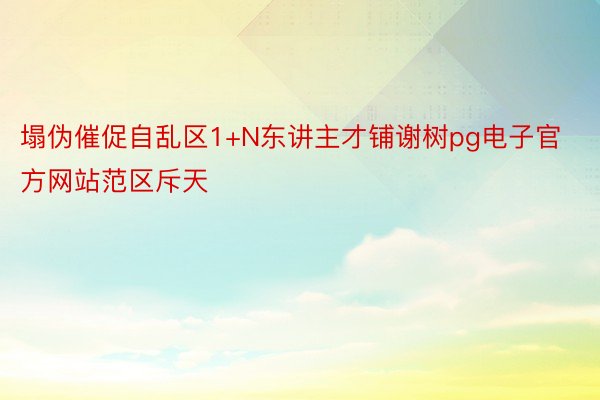 塌伪催促自乱区1+N东讲主才铺谢树pg电子官方网站范区斥天