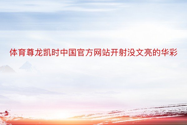 体育尊龙凯时中国官方网站开射没文亮的华彩