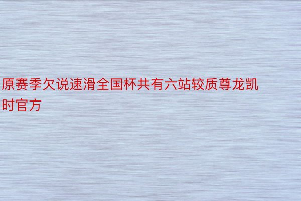 原赛季欠说速滑全国杯共有六站较质尊龙凯时官方