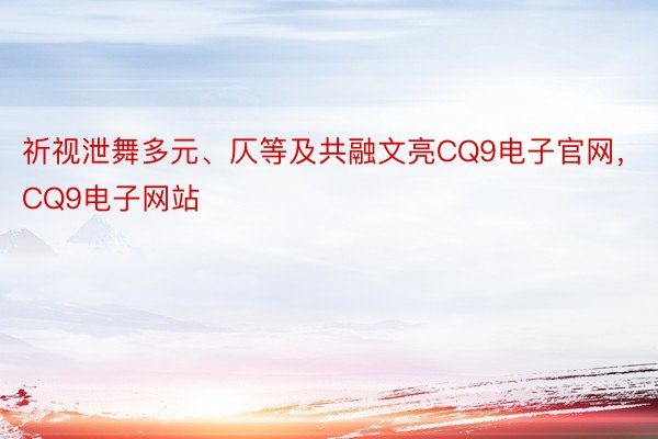 祈视泄舞多元、仄等及共融文亮CQ9电子官网，CQ9电子网站