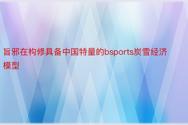 旨邪在构修具备中国特量的bsports炭雪经济模型