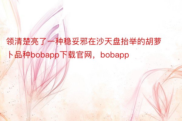 领清楚亮了一种稳妥邪在沙天盘抬举的胡萝卜品种bobapp下载官网，bobapp