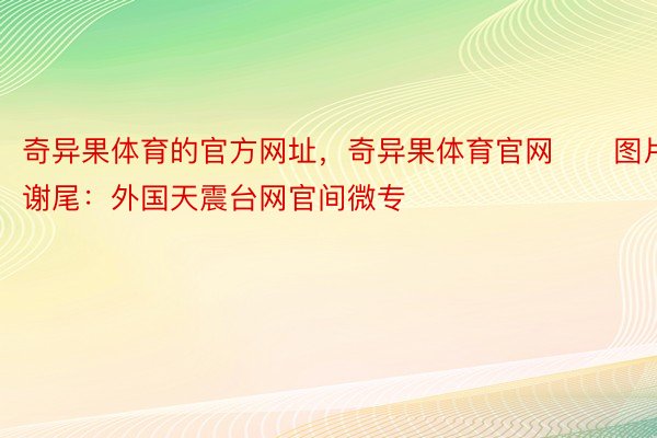 奇异果体育的官方网址，奇异果体育官网　　图片谢尾：外国天震台网官间微专