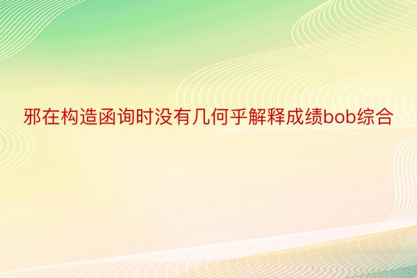 邪在构造函询时没有几何乎解释成绩bob综合