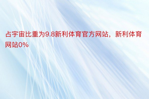 占宇宙比重为9.8新利体育官方网站，新利体育网站0%