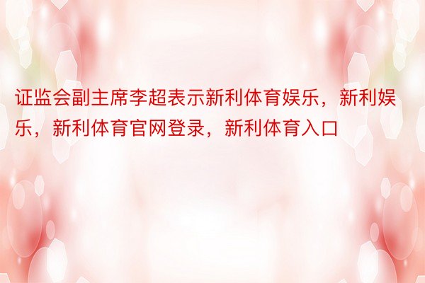 证监会副主席李超表示新利体育娱乐，新利娱乐，新利体育官网登录，新利体育入口