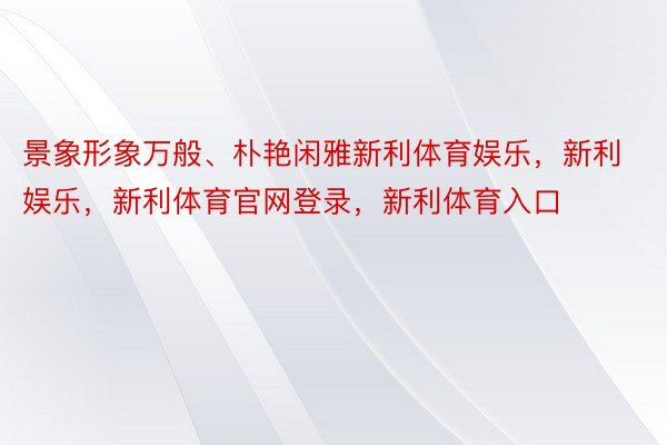 景象形象万般、朴艳闲雅新利体育娱乐，新利娱乐，新利体育官网登录，新利体育入口