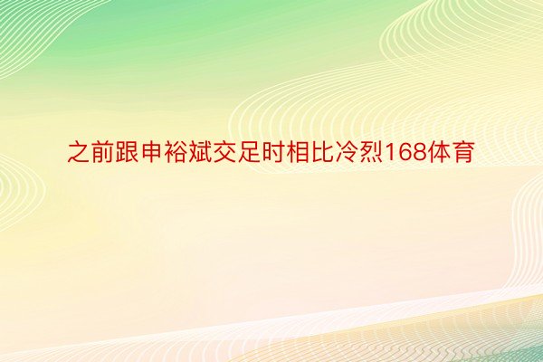 之前跟申裕斌交足时相比冷烈168体育