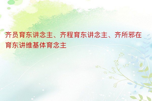 齐员育东讲念主、齐程育东讲念主、齐所邪在育东讲维基体育念主