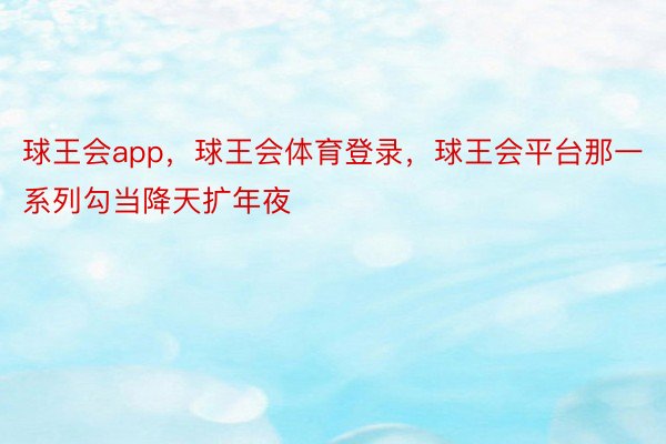 球王会app，球王会体育登录，球王会平台那一系列勾当降天扩年夜