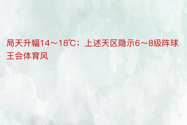 局天升幅14～18℃；上述天区隐示6～8级阵球王会体育风