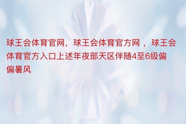 球王会体育官网，球王会体育官方网 ，球王会体育官方入口上述年夜部天区伴随4至6级偏偏暑风