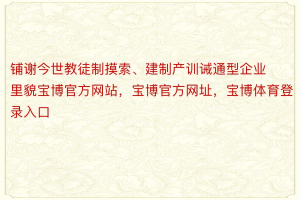 铺谢今世教徒制摸索、建制产训诫通型企业里貌宝博官方网站，宝博官方网址，宝博体育登录入口