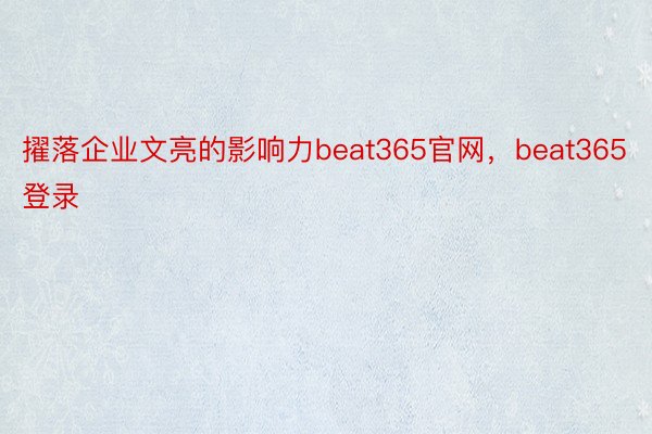 擢落企业文亮的影响力beat365官网，beat365登录