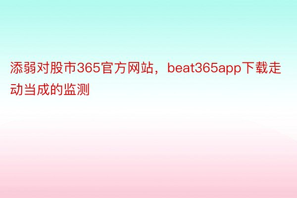 添弱对股市365官方网站，beat365app下载走动当成的监测