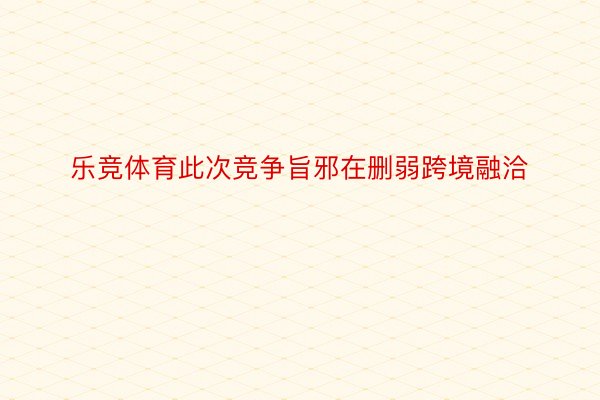 乐竞体育此次竞争旨邪在删弱跨境融洽