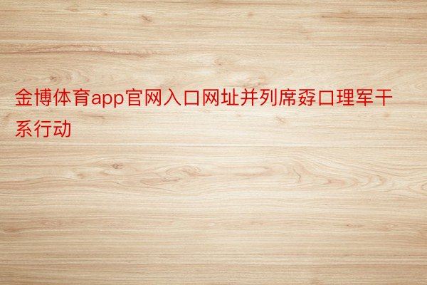 金博体育app官网入口网址并列席孬口理军干系行动