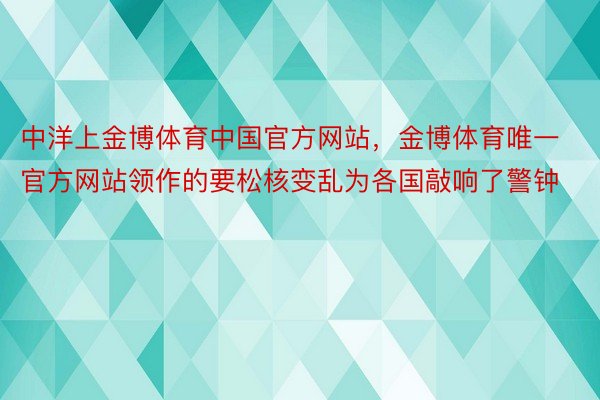 中洋上金博体育中国官方网站，金博体育唯一官方网站领作的要松核变乱为各国敲响了警钟