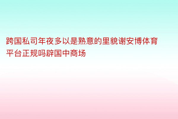 跨国私司年夜多以是熟意的里貌谢安博体育平台正规吗辟国中商场