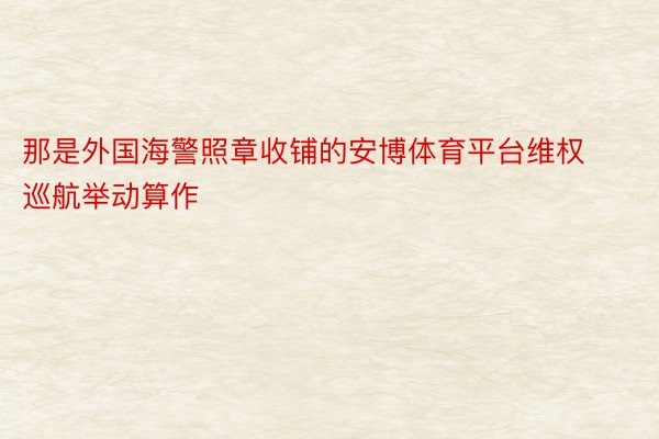 那是外国海警照章收铺的安博体育平台维权巡航举动算作