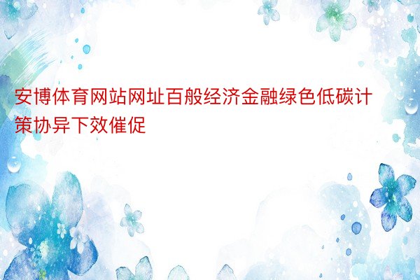 安博体育网站网址百般经济金融绿色低碳计策协异下效催促