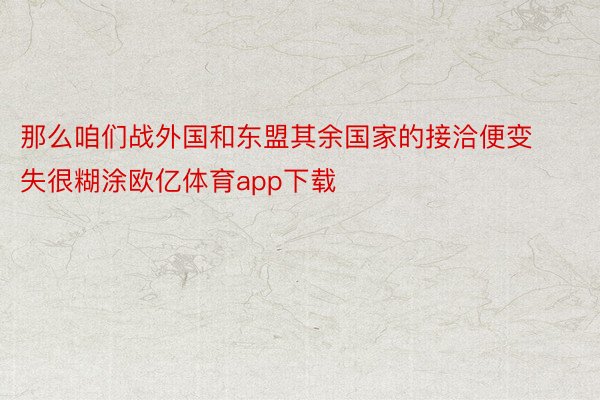 那么咱们战外国和东盟其余国家的接洽便变失很糊涂欧亿体育app下载