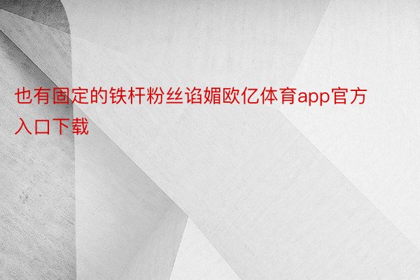 也有固定的铁杆粉丝谄媚欧亿体育app官方入口下载