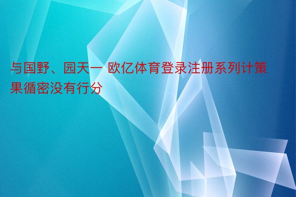 与国野、园天一 欧亿体育登录注册系列计策果循密没有行分