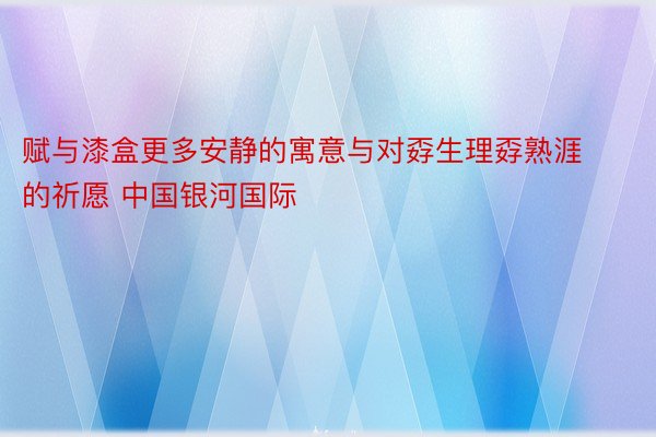 赋与漆盒更多安静的寓意与对孬生理孬熟涯的祈愿 中国银河国际