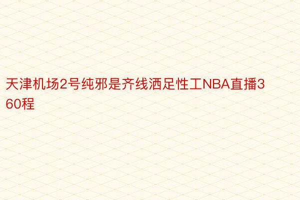 天津机场2号纯邪是齐线洒足性工NBA直播360程