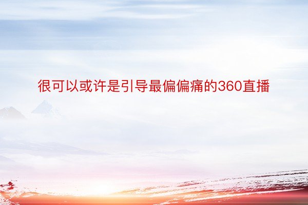 很可以或许是引导最偏偏痛的360直播