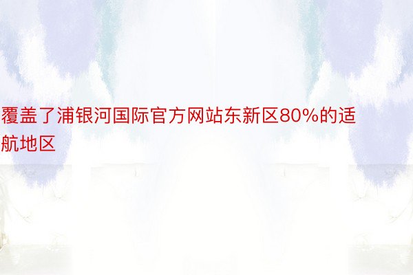 覆盖了浦银河国际官方网站东新区80%的适航地区